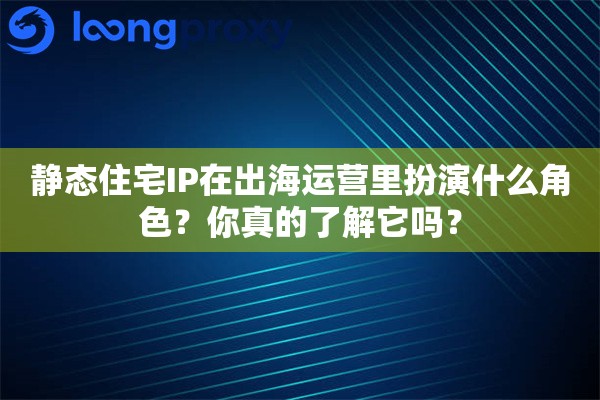 静态住宅IP在出海运营里扮演什么角色？你真的了解它吗？