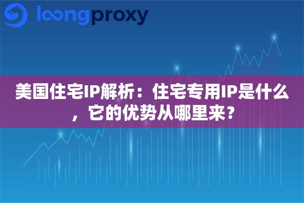 美国住宅IP解析：住宅专用IP是什么，它的优势从哪里来？