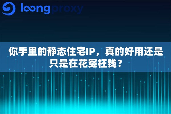 你手里的静态住宅IP，真的好用还是只是在花冤枉钱？