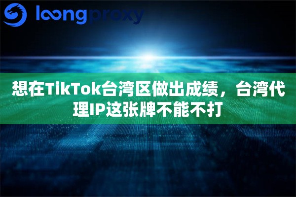 想在TikTok台湾区做出成绩，台湾代理IP这张牌不能不打