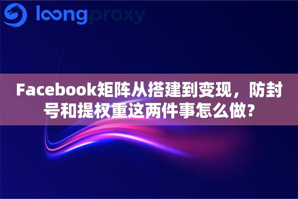 Facebook矩阵从搭建到变现，防封号和提权重这两件事怎么做？