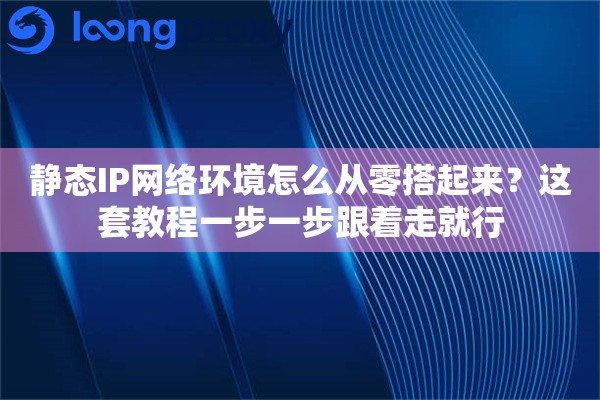 静态IP网络环境怎么从零搭起来？这套教程一步一步跟着走就行