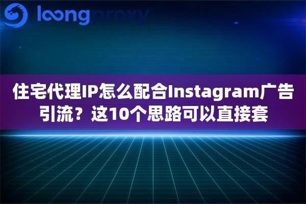 住宅代理IP怎么配合Instagram广告引流？这10个思路可以直接套