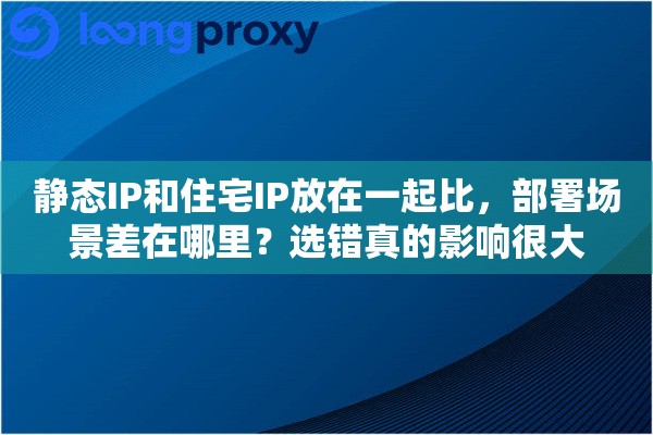 静态IP和住宅IP放在一起比,部署场景差在哪里?选错真的影响很大 静态IP和住宅IP放在一起比,部署场景差在哪里?选错真的影响很大