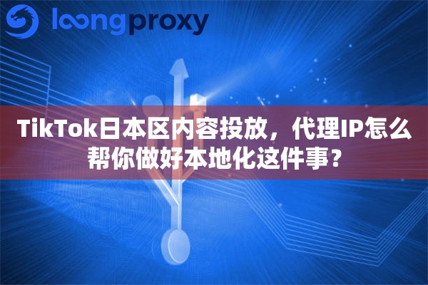 TikTok日本区内容投放,代理IP怎么帮你做好本地化这件事? TikTok日本区内容投放,代理IP怎么帮你做好本地化这件事?