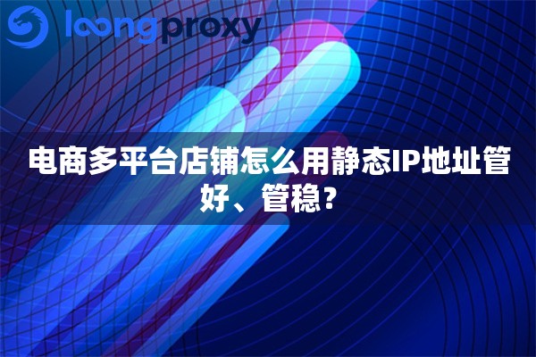 电商多平台店铺怎么用静态IP地址管好、管稳? 电商多平台店铺怎么用静态IP地址管好、管稳?