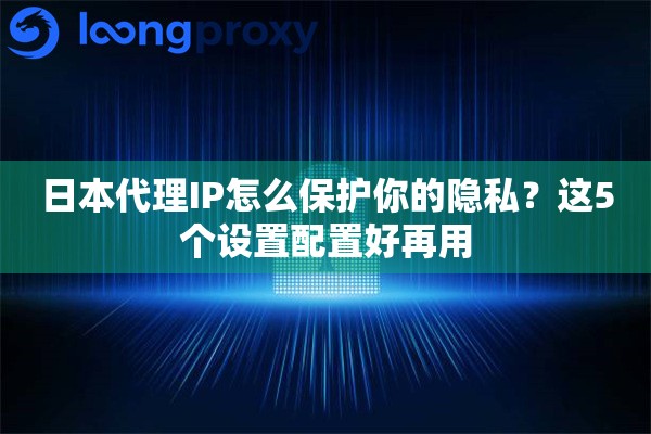 日本代理IP怎么保护你的隐私？这5个设置配置好再用