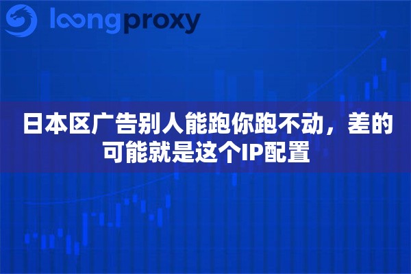 日本区广告别人能跑你跑不动，差的可能就是这个IP配置
