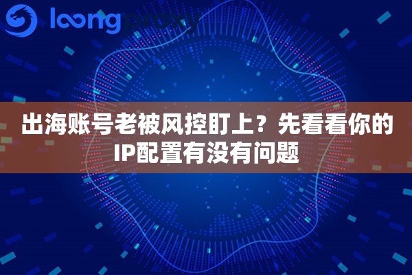 详细阅读:出海账号老被风控盯上?先看看你的IP配置有没有问题 出海账号老被风控盯上?先看看你的IP配置有没有问题