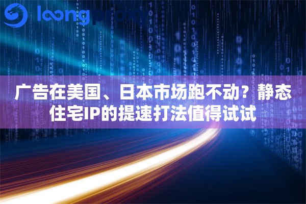 详细阅读:广告在美国、日本市场跑不动?静态住宅IP的提速打法值得试试 广告在美国、日本市场跑不动?静态住宅IP的提速打法值得试试