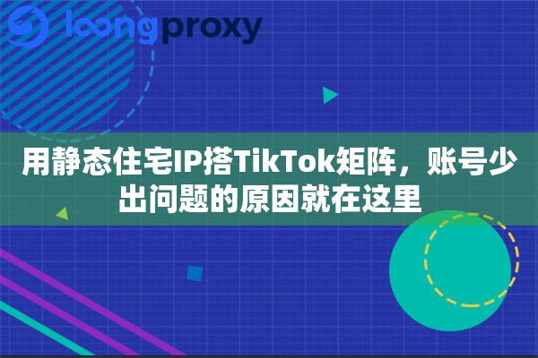 详细阅读:用静态住宅IP搭TikTok矩阵,账号少出问题的原因就在这里 用静态住宅IP搭TikTok矩阵,账号少出问题的原因就在这里