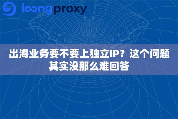 详细阅读:出海业务要不要上独立IP?这个问题其实没那么难回答 出海业务要不要上独立IP?这个问题其实没那么难回答