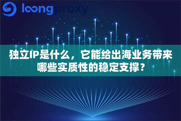 独立IP是什么，它能给出海业务带来哪些实质性的稳定支撑？