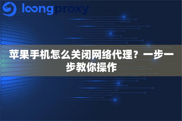 苹果手机怎么关闭网络代理？一步一步教你操作
