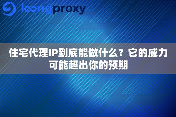 住宅代理IP到底能做什么？它的威力可能超出你的预期