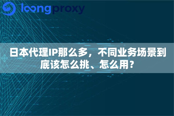 日本代理IP那么多，不同业务场景到底该怎么挑、怎么用？