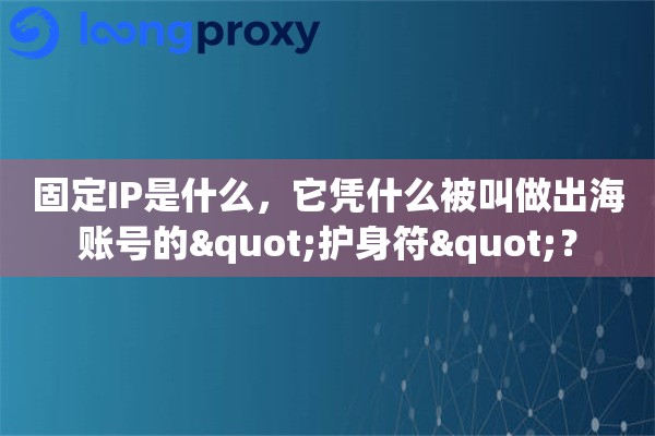 固定IP是什么，它凭什么被叫做出海账号的"护身符"？