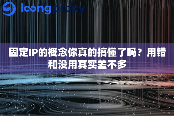 固定IP的概念你真的搞懂了吗？用错和没用其实差不多