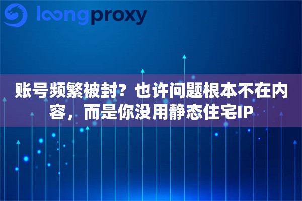 账号频繁被封？也许问题根本不在内容，而是你没用静态住宅IP
