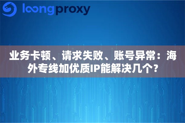 业务卡顿、请求失败、账号异常：海外专线加优质IP能解决几个？