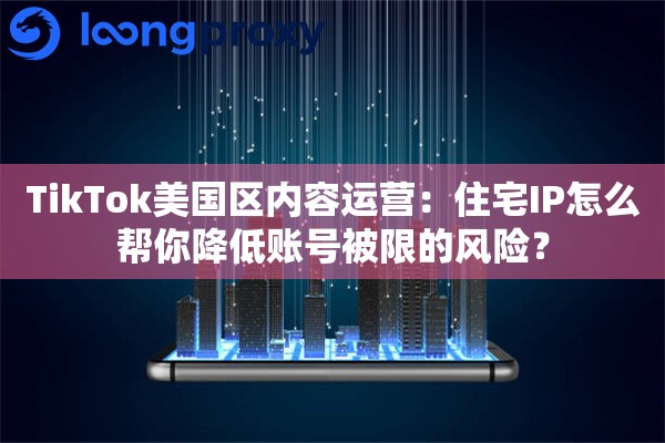 TikTok美国区内容运营：住宅IP怎么帮你降低账号被限的风险？
