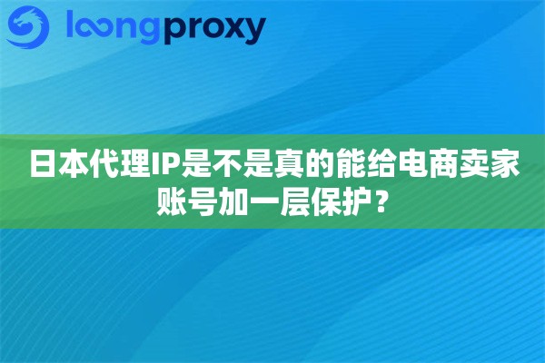 详细阅读:日本代理IP是不是真的能给电商卖家账号加一层保护? 日本代理IP是不是真的能给电商卖家账号加一层保护?