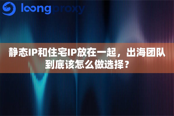 详细阅读:静态IP和住宅IP放在一起,出海团队到底该怎么做选择? 静态IP和住宅IP放在一起,出海团队到底该怎么做选择?