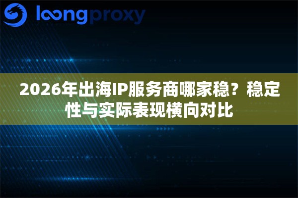 详细阅读:2026年出海IP服务商哪家稳?稳定性与实际表现横向对比 2026年出海IP服务商哪家稳?稳定性与实际表现横向对比