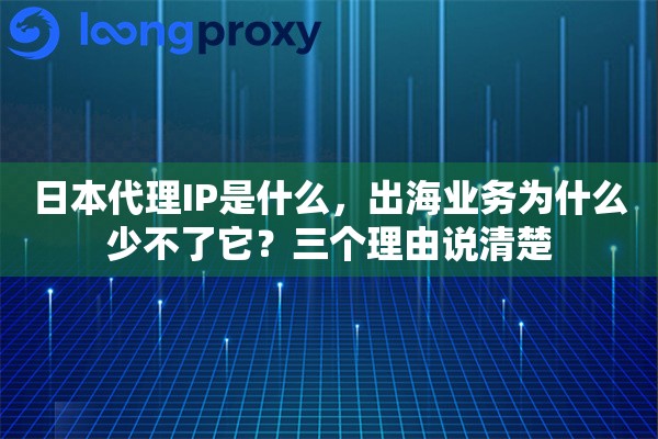 日本代理IP是什么，出海业务为什么少不了它？三个理由说清楚