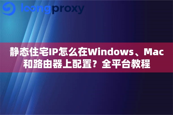静态住宅IP怎么在Windows、Mac和路由器上配置？全平台教程