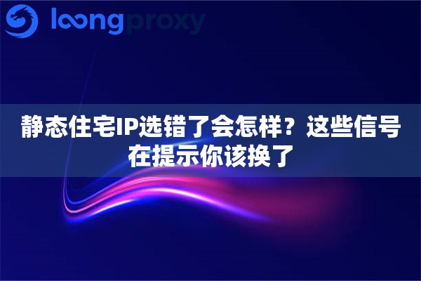 静态住宅IP选错了会怎样？这些信号在提示你该换了