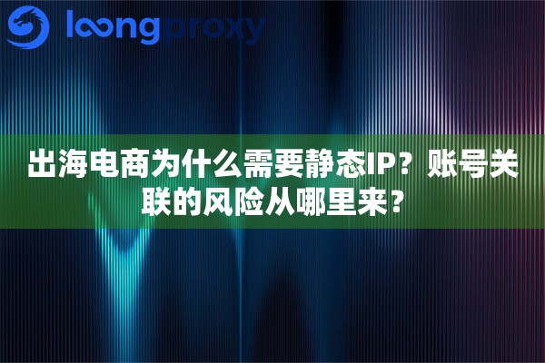 出海电商为什么需要静态IP？账号关联的风险从哪里来？