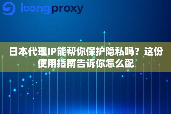 日本代理IP能帮你保护隐私吗？这份使用指南告诉你怎么配