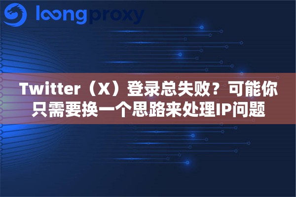 Twitter（X）登录总失败？可能你只需要换一个思路来处理IP问题