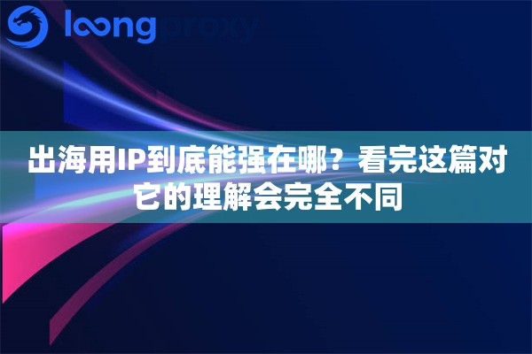 出海用IP到底能强在哪?看完这篇对它的理解会完全不同 出海用IP到底能强在哪?看完这篇对它的理解会完全不同