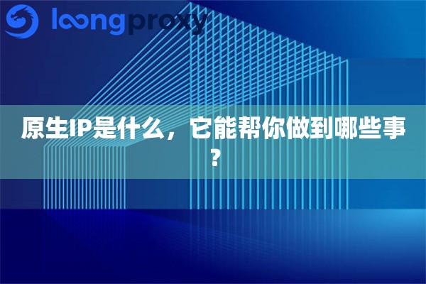 原生IP是什么，它能帮你做到哪些事？
