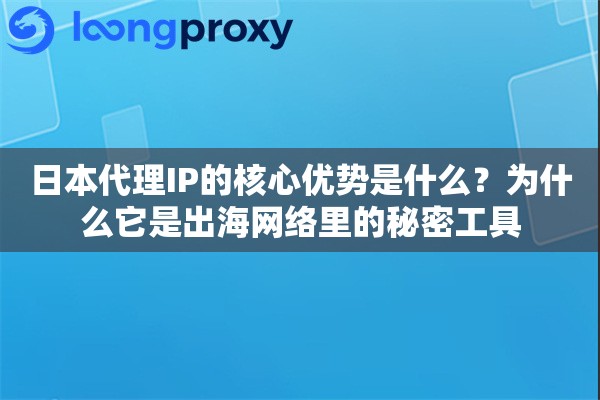日本代理IP的核心优势是什么？为什么它是出海网络里的秘密工具
