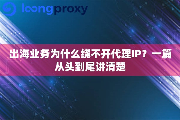 详细阅读:出海业务为什么绕不开代理IP?一篇从头到尾讲清楚 出海业务为什么绕不开代理IP?一篇从头到尾讲清楚