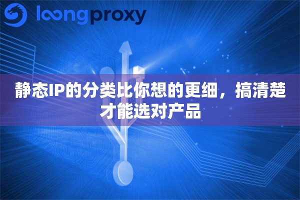 详细阅读:静态IP的分类比你想的更细,搞清楚才能选对产品 静态IP的分类比你想的更细,搞清楚才能选对产品