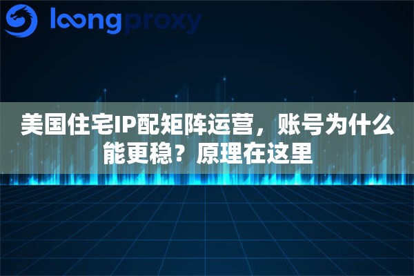 美国住宅IP配矩阵运营，账号为什么能更稳？原理在这里