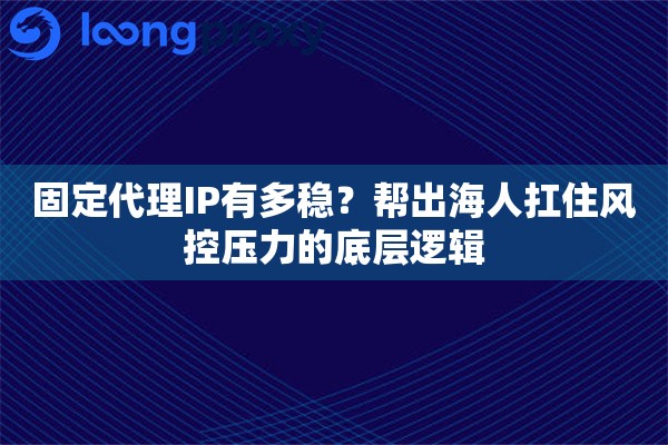 固定代理IP有多稳？帮出海人扛住风控压力的底层逻辑