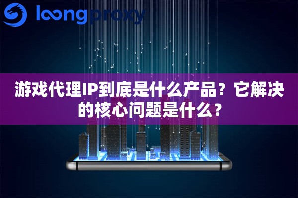 游戏代理IP到底是什么产品？它解决的核心问题是什么？