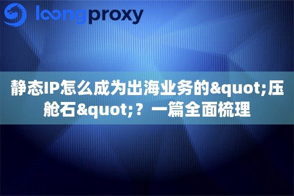 静态IP怎么成为出海业务的"压舱石"？一篇全面梳理