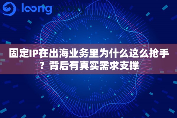 固定IP在出海业务里为什么这么抢手？背后有真实需求支撑
