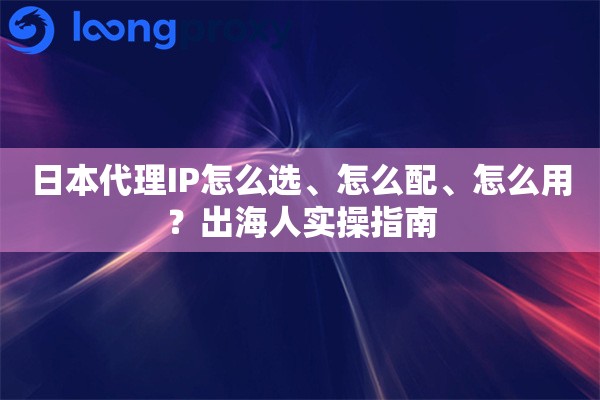 日本代理IP怎么选、怎么配、怎么用？出海人实操指南