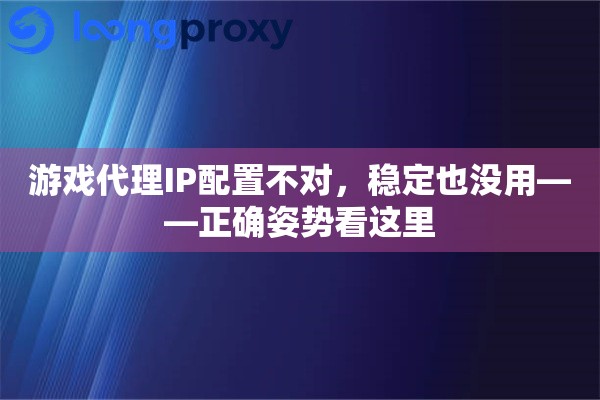 详细阅读:游戏代理IP配置不对,稳定也没用——正确姿势看这里 游戏代理IP配置不对,稳定也没用——正确姿势看这里
