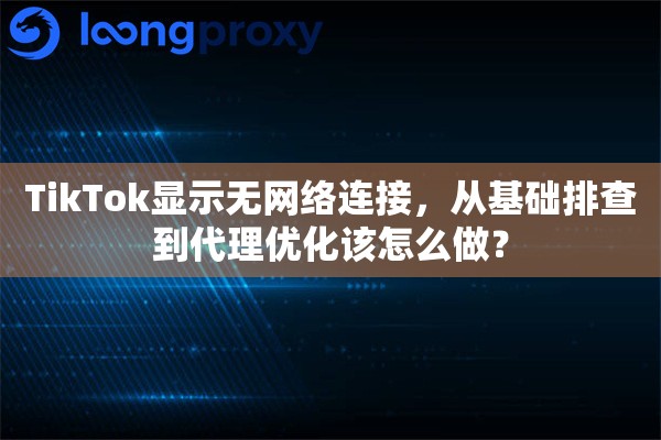 详细阅读:TikTok显示无网络连接,从基础排查到代理优化该怎么做? TikTok显示无网络连接,从基础排查到代理优化该怎么做?