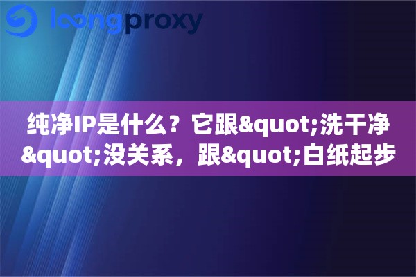 纯净IP是什么?它跟"洗干净"没关系,跟"白纸起步"有关 纯净IP是什么?它跟"洗干净"没关系,跟"白纸起步"有关