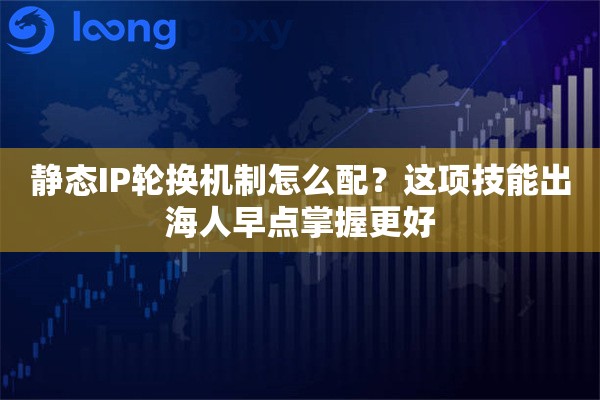 静态IP轮换机制怎么配？这项技能出海人早点掌握更好