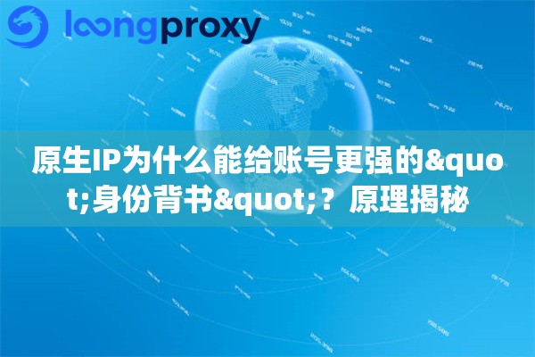 原生IP为什么能给账号更强的"身份背书"？原理揭秘